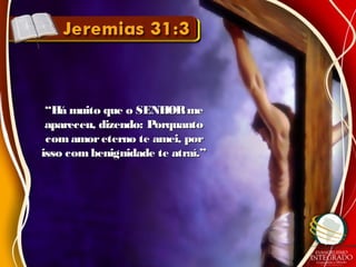 ““Há muito que o SENHORmeHá muito que o SENHORme
apareceu, dizendo: Porquantoapareceu, dizendo: Porquanto
comamoreterno te amei, porcomamoreterno te amei, por
isso combenignidade te atraí.”isso combenignidade te atraí.”
 