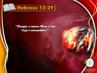 ““Porque o nosso Deus é umPorque o nosso Deus é um
fogo consumidor.”fogo consumidor.”
 