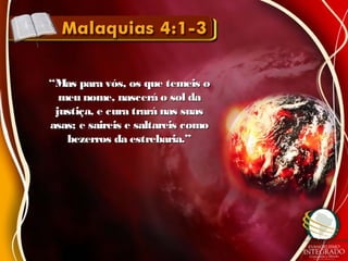 ““Mas para vós, os que temeis oMas para vós, os que temeis o
meu nome, nascerá o sol dameu nome, nascerá o sol da
justiça, e cura trará nas suasjustiça, e cura trará nas suas
asas; e saireis e saltareis comoasas; e saireis e saltareis como
bezerros da estrebaria.”bezerros da estrebaria.”
 