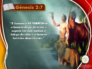 ““E formou o SENHORDeusE formou o SENHORDeus
o homemdo pó da terra, eo homemdo pó da terra, e
soprou em suas narinas osoprou em suas narinas o
fôlego da vida; e o homemfôlego da vida; e o homem
foi feito alma vivente.”foi feito alma vivente.”
 