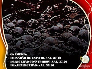 OS ÍMPIOS:OS ÍMPIOS:
DEIXARÃO DE EXISTIR- SAL. 37:10DEIXARÃO DE EXISTIR- SAL. 37:10
PERECERÃOCONSUMIDOS- SAL. 37:20PERECERÃOCONSUMIDOS- SAL. 37:20
DESAPARECERÃO- SAL. 37:36DESAPARECERÃO- SAL. 37:36
 