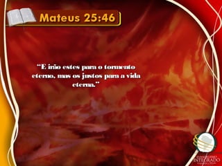 ““E irão estes para o tormentoE irão estes para o tormento
eterno, mas os justos para a vidaeterno, mas os justos para a vida
eterna.”eterna.”
 
