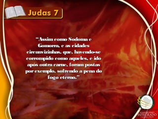 ““Assimcomo Sodoma eAssimcomo Sodoma e
Gomorra, e as cidadesGomorra, e as cidades
circunvizinhas, que, havendo-secircunvizinhas, que, havendo-se
corrompido como aqueles, e idocorrompido como aqueles, e ido
após outra carne, foram postasapós outra carne, foram postas
porexemplo, sofrendo a pena doporexemplo, sofrendo a pena do
fogo eterno.”fogo eterno.”
 