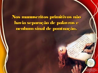 Nos manuscritos primitivos nãoNos manuscritos primitivos não
havia separação de palavras ehavia separação de palavras e
nenhumsinal de pontuação.nenhumsinal de pontuação.
 