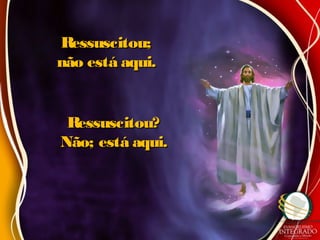 Ressuscitou;Ressuscitou;
não está aqui.não está aqui.
Ressuscitou?Ressuscitou?
Não; está aqui.Não; está aqui.
 