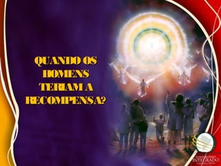 QUANDO OSQUANDO OS
HOMENSHOMENS
TERIAMATERIAMA
RECOMPENSA?RECOMPENSA?
 