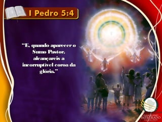 ““E, quando apareceroE, quando aparecero
Sumo Pastor,Sumo Pastor,
alcançareis aalcançareis a
incorruptível coroa daincorruptível coroa da
glória.”glória.”
 