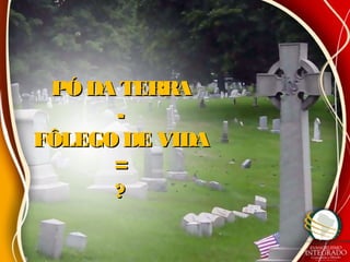 PÓ DA TERRAPÓ DA TERRA
--
FÔLEGO DE VIDAFÔLEGO DE VIDA
==
??
 