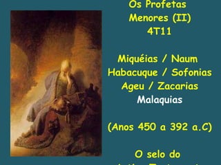Os Profetas  Menores (II) 4T11 Miquéias / Naum  Habacuque / Sofonias Ageu / Zacarias Malaquias (Anos 450 a 392 a.C) O selo do  Antigo Testamento 