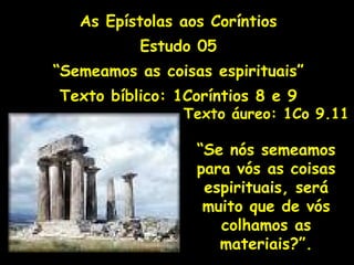 As Epístolas aos Coríntios Estudo 05 “ Semeamos as coisas espirituais” Texto bíblico: 1Coríntios 8 e 9 Texto áureo: 1Co 9.11 “ Se nós semeamos para vós as coisas espirituais, será muito que de vós colhamos as materiais?”. 