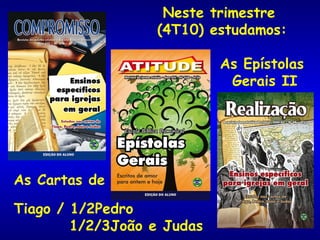 Neste trimestre  (4T10) estudamos: As Epístolas  Gerais II  As Cartas de Tiago / 1/2Pedro 1/2/3João e Judas 