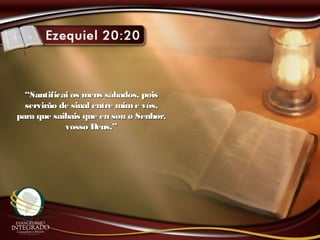 ““Santificai os meus sábados, poisSantificai os meus sábados, pois
servirão de sinal entre mime vós,servirão de sinal entre mime vós,
para que saibais que eu sou o Senhor,para que saibais que eu sou o Senhor,
vosso Deus.”vosso Deus.”
 