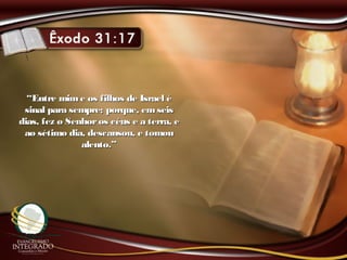 ““Entre mime os filhos de Israel éEntre mime os filhos de Israel é
sinal para sempre; porque, emseissinal para sempre; porque, emseis
dias, fez o Senhoros céus e a terra, edias, fez o Senhoros céus e a terra, e
ao sétimo dia, descansou, e tomouao sétimo dia, descansou, e tomou
alento.”alento.”
 