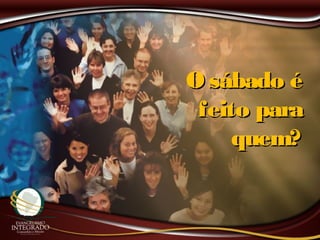 O sábado éO sábado é
feito parafeito para
quem?quem?
 