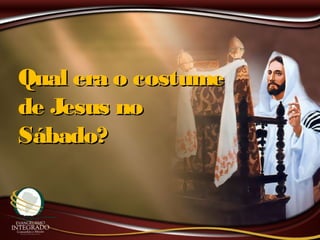 Qual era o costumeQual era o costume
de Jesus node Jesus no
Sábado?Sábado?
 