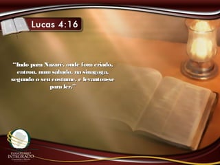 ““Indo para Nazaré, onde fora criado,Indo para Nazaré, onde fora criado,
entrou, numsábado, na sinagoga,entrou, numsábado, na sinagoga,
segundo o seu costume, e levantou-sesegundo o seu costume, e levantou-se
para ler.”para ler.”
 