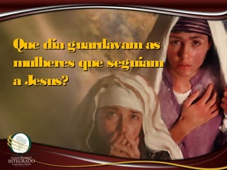 Que dia guardavamasQue dia guardavamas
mulheres que seguiammulheres que seguiam
a Jesus?a Jesus?
 