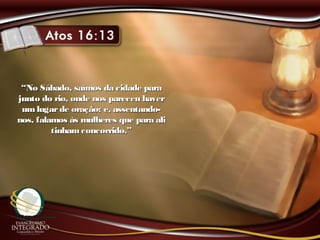 ““No Sábado, saímos da cidade paraNo Sábado, saímos da cidade para
junto do rio, onde nos pareceu haverjunto do rio, onde nos pareceu haver
um lugarde oração; e, assentando-um lugarde oração; e, assentando-
nos, falamos às mulheres que para alinos, falamos às mulheres que para ali
tinhamconcorrido.”tinhamconcorrido.”
 