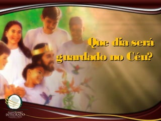 Que dia seráQue dia será
guardado no Céu?guardado no Céu?
 