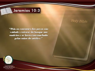 ““Pois os costumes dos povos sãoPois os costumes dos povos são
vaidade; corta-se do bosque umvaidade; corta-se do bosque um
madeiro e se lavra commachadomadeiro e se lavra commachado
pelas mãos do artífice.”pelas mãos do artífice.”
 