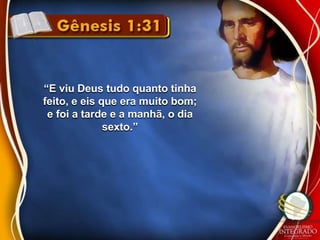 “E viu Deus tudo quanto tinha 
feito, e eis que era muito bom; 
e foi a tarde e a manhã, o dia 
sexto.” 
 