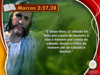 “E disse-lhes: O sábado foi 
feito por causa do homem, e 
não o homem por causa do 
sábado. Assim o Filho do 
homem até do sábado é 
Senhor.” 
 