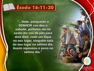 “...Vede, porquanto o 
SENHOR vos deu o 
sábado, portanto ele no 
sexto dia vos dá pão para 
dois dias; cada um fique 
no seu lugar, ninguém saia 
do seu lugar no sétimo dia. 
Assim repousou o povo no 
sétimo dia.” 
 