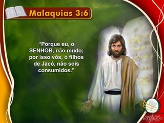 “Porque eu, o 
SENHOR, não mudo; 
por isso vós, ó filhos 
de Jacó, não sois 
consumidos.” 
 