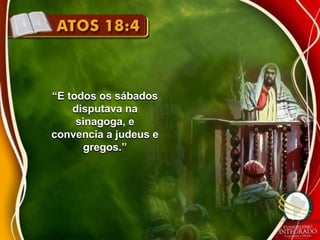 “E todos os sábados 
disputava na 
sinagoga, e 
convencia a judeus e 
gregos.” 
 