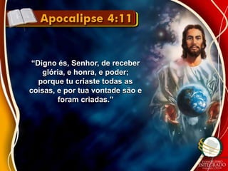 “Digno és, Senhor, de receber 
glória, e honra, e poder; 
porque tu criaste todas as 
coisas, e por tua vontade são e 
foram criadas.” 
 