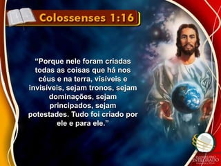 “Porque nele foram criadas 
todas as coisas que há nos 
céus e na terra, visíveis e 
invisíveis, sejam tronos, sejam 
dominações, sejam 
principados, sejam 
potestades. Tudo foi criado por 
ele e para ele.” 
 
