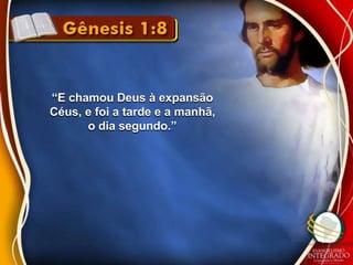 “E chamou Deus à expansão 
Céus, e foi a tarde e a manhã, 
o dia segundo.” 
 