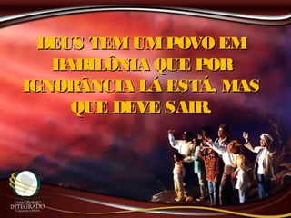 DEUS TEMUMPOVO EMDEUS TEMUMPOVO EM
BABILÔNIA QUE PORBABILÔNIA QUE POR
IGNORÂNCIA LÁ ESTÁ, MASIGNORÂNCIA LÁ ESTÁ, MAS
QUE DEVE SAIR.QUE DEVE SAIR.
 