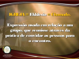 IGREJA =IGREJA = EkklesiaEkklesia = Chamado.= Chamado.
Expressão usada emrelação a umExpressão usada emrelação a um
grupo, que reunisse através dagrupo, que reunisse através da
prática de convidaras pessoas paraprática de convidaras pessoas para
o encontro.o encontro.
 
