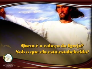 Quemé o cabeça da Igreja?Quemé o cabeça da Igreja?
Sob o que ela está estabelecida?Sob o que ela está estabelecida?
 