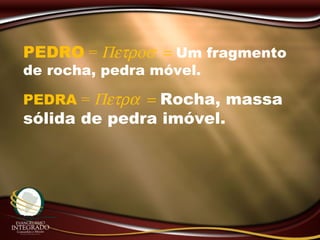PEDRO = Πετροσ = Um fragmento
de rocha, pedra móvel.
PEDRA = Πετρα = Rocha, massa
sólida de pedra imóvel.
 