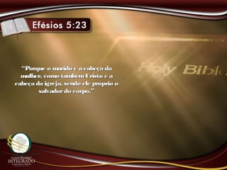 ““Porque o marido é a cabeça daPorque o marido é a cabeça da
mulher, como tambémCristo é amulher, como tambémCristo é a
cabeça da igreja, sendo ele próprio ocabeça da igreja, sendo ele próprio o
salvadordo corpo.”salvadordo corpo.”
 
