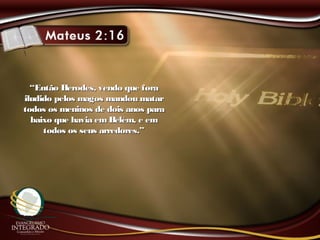 ““Então Herodes, vendo que foraEntão Herodes, vendo que fora
iludido pelos magos mandou matariludido pelos magos mandou matar
todos os meninos de dois anos paratodos os meninos de dois anos para
baixo que havia em Belém, e embaixo que havia em Belém, e em
todos os seus arredores.”todos os seus arredores.”
 
