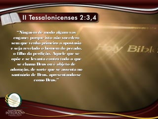 ““Ninguémde modo algumvosNinguémde modo algumvos
engane; porque isto não sucederáengane; porque isto não sucederá
sem que venha primeiro a apostasiasem que venha primeiro a apostasia
e seja revelado o homemdo pecado,e seja revelado o homemdo pecado,
o filho da perdição, Aquele que seo filho da perdição, Aquele que se
opõe e se levanta contra tudo o queopõe e se levanta contra tudo o que
se chama Deus ou é objeto dese chama Deus ou é objeto de
adoração, de sorte que se assenta noadoração, de sorte que se assenta no
santuário de Deus, apresentando-sesantuário de Deus, apresentando-se
como Deus.”como Deus.”
 