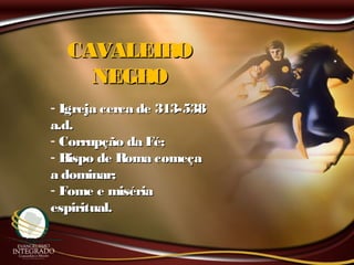 CAVALEIROCAVALEIRO
NEGRONEGRO
- Igreja cerca de 313-538Igreja cerca de 313-538
a.d.a.d.
- Corrupção da Fé;Corrupção da Fé;
- Bispo de Roma começaBispo de Roma começa
a dominar;a dominar;
- Fome e misériaFome e miséria
espiritual.espiritual.
 