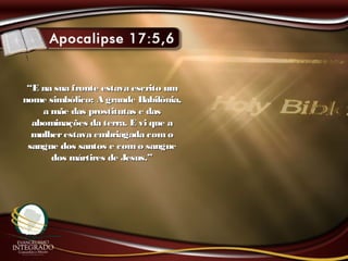 ““E na sua fronte estava escrito umE na sua fronte estava escrito um
nome simbólico: A grande Babilônia,nome simbólico: A grande Babilônia,
a mãe das prostitutas e dasa mãe das prostitutas e das
abominações da terra. E vi que aabominações da terra. E vi que a
mulherestava embriagada comomulherestava embriagada como
sangue dos santos e como sanguesangue dos santos e como sangue
dos mártires de Jesus.”dos mártires de Jesus.”
 