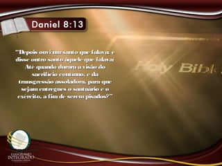 ““Depois ouvi umsanto que falava; eDepois ouvi umsanto que falava; e
disse outro santo àquele que falava:disse outro santo àquele que falava:
Até quando durará a visão doAté quando durará a visão do
sacrifício contínuo, e dasacrifício contínuo, e da
transgressão assoladora, para quetransgressão assoladora, para que
sejamentregues o santuário e osejamentregues o santuário e o
exército, a fimde serempisados?”exército, a fimde serempisados?”
 