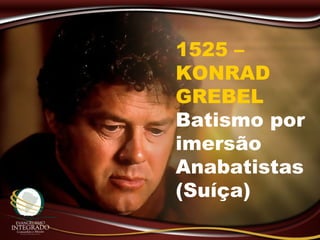 1525 –
KONRAD
GREBEL
Batismo por
imersão
Anabatistas
(Suíça)
 