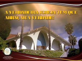 A VERDADEIRA IGREJA TEMQUEA VERDADEIRA IGREJA TEMQUE
ABRAÇARA VERDADE!ABRAÇARA VERDADE!
 