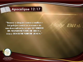 ““Irou-se o dragão contra a mulhereIrou-se o dragão contra a mulhere
foi pelejarcontra os restantes defoi pelejarcontra os restantes de
sua descendência, os que GUARDAMsua descendência, os que GUARDAM
OS MANDAMENTOS DE DEUS eOS MANDAMENTOS DE DEUS e
têmo TESTEMUNHODE JESUS.”têmo TESTEMUNHODE JESUS.”
 