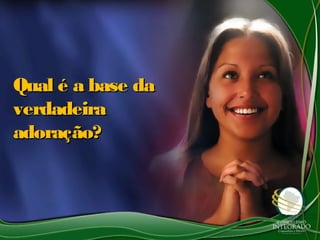 Qual é a base daQual é a base da
verdadeiraverdadeira
adoração?adoração?
 