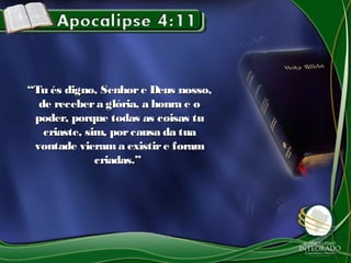 ““Tu és digno, Senhore Deus nosso,Tu és digno, Senhore Deus nosso,
de recebera glória, a honra e ode recebera glória, a honra e o
poder, porque todas as coisas tupoder, porque todas as coisas tu
criaste, sim, porcausa da tuacriaste, sim, porcausa da tua
vontade vierama existire foramvontade vierama existire foram
criadas.”criadas.”
 