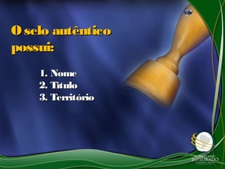 1.1. NomeNome
2.2. TítuloTítulo
3.3. TerritórioTerritório
O selo autênticoO selo autêntico
possui:possui:
 