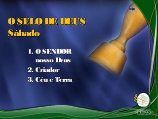 1.1. OSENHOROSENHOR
nosso Deusnosso Deus
2.2. CriadorCriador
3.3. Céu e TerraCéu e Terra
O SELO DE DEUSO SELO DE DEUS
SábadoSábado
 
