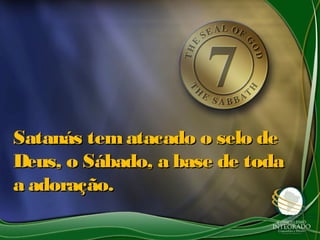 Satanás tem atacado o selo deSatanás tem atacado o selo de
Deus, o Sábado, a base de todaDeus, o Sábado, a base de toda
a adoração.a adoração.
 